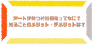 アートが持つ付加価値ってなに？ 知ることのメリット・デメリットは？