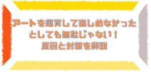 アート鑑賞をして楽しめなかったとしても無駄じゃない！ 原因と対策を解説