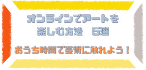 オンラインでアートを楽しむ方法5選！ おうち時間で芸術に触れよう！