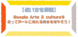 【使い方を解説】Google Arts & cultureを使ってアートに触れる機会を増やそう！