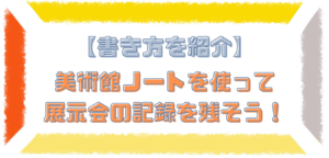 【書き方を紹介】美術館ノートを使って展示会の記録を残そう！